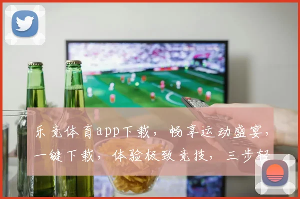 乐竞体育app下载，畅享运动盛宴，一键下载，体验极致竞技，三步轻松拥有