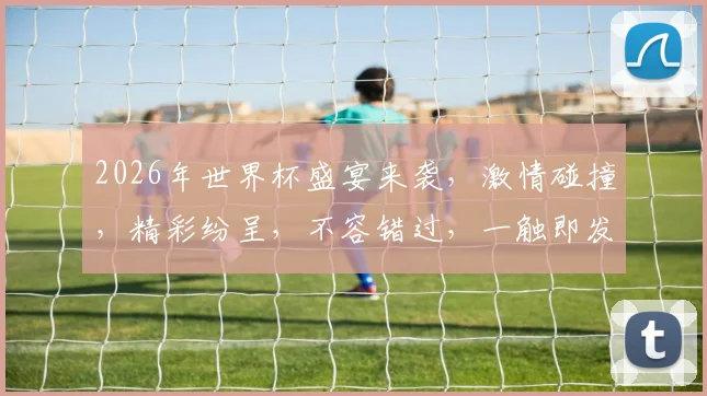2026年世界杯盛宴来袭，激情碰撞，精彩纷呈，不容错过，一触即发