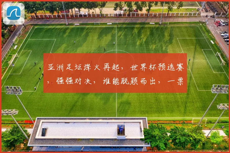 亚洲足坛烽火再起，世界杯预选赛，强强对决，谁能脱颖而出，一票之差定胜负