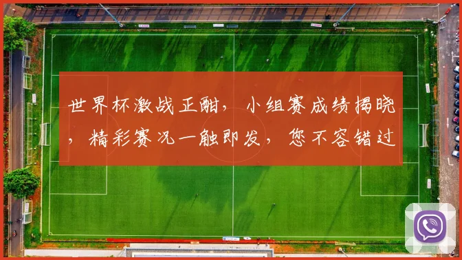 世界杯激战正酣，小组赛成绩揭晓，精彩赛况一触即发，您不容错过