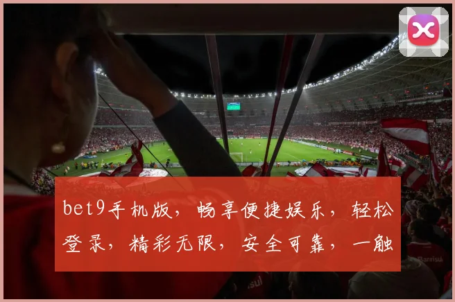 bet9手机版，畅享便捷娱乐，轻松登录，精彩无限，安全可靠，一触即达