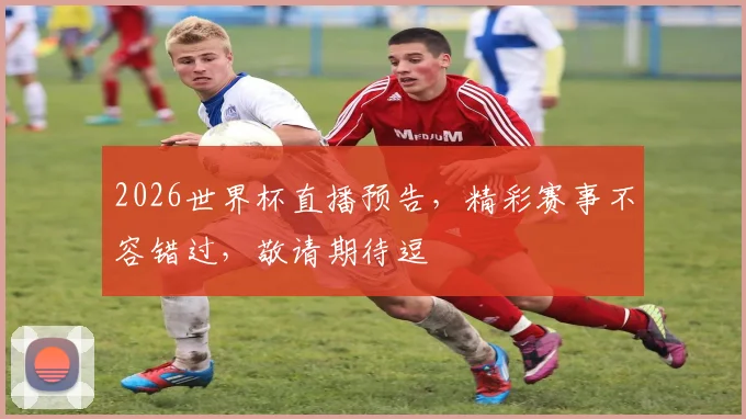 2026世界杯直播预告，精彩赛事不容错过，敬请期待逗