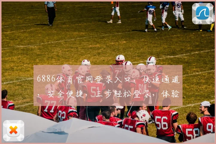 6886体育官网登录入口，快速通道，安全便捷，三步轻松登录，体验非凡