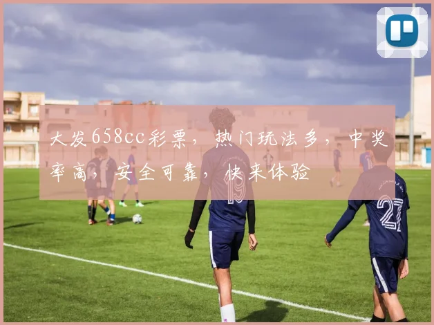 大发658cc彩票，热门玩法多，中奖率高，安全可靠，快来体验