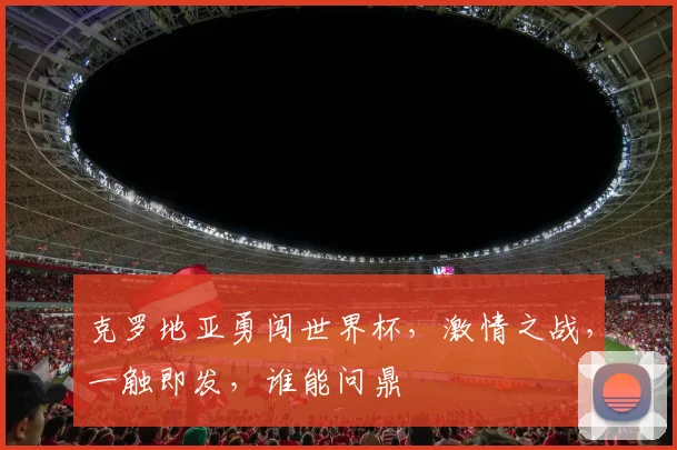 克罗地亚勇闯世界杯，激情之战，一触即发，谁能问鼎