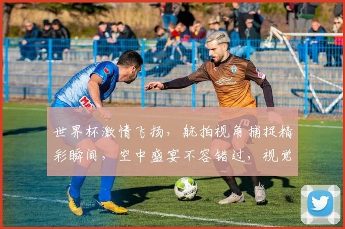 世界杯激情飞扬，航拍视角捕捉精彩瞬间，空中盛宴不容错过，视觉盛宴，等你来享