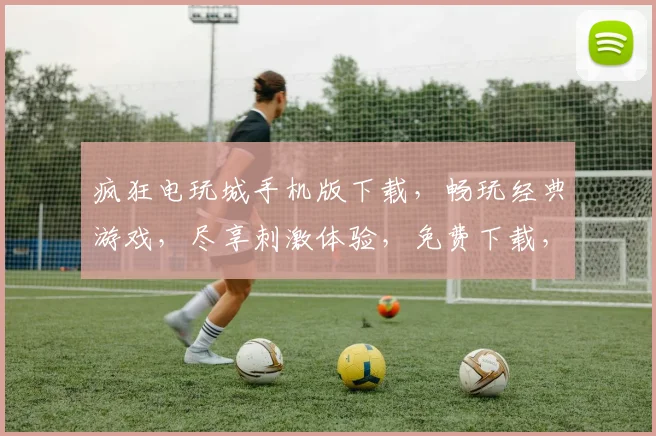 疯狂电玩城手机版下载，畅玩经典游戏，尽享刺激体验，免费下载，不容错过，快来加入