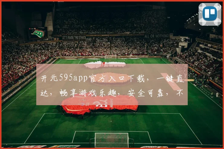 开元595app官方入口下载，一键直达，畅享游戏乐趣，安全可靠，不容错过，三重福利等你来