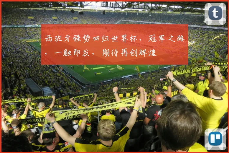 西班牙强势回归世界杯，冠军之路，一触即发，期待再创辉煌