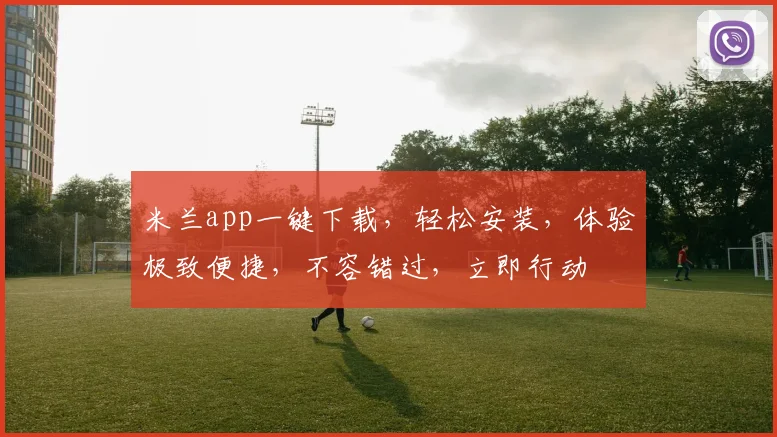 米兰app一键下载，轻松安装，体验极致便捷，不容错过，立即行动
