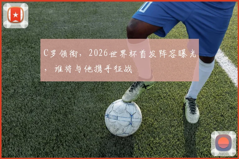 C罗领衔，2026世界杯首发阵容曝光，谁将与他携手征战