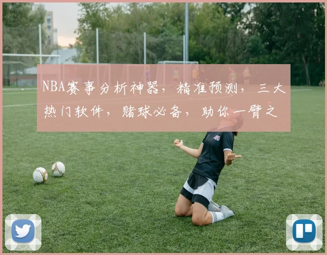 NBA赛事分析神器，精准预测，三大热门软件，赌球必备，助你一臂之力