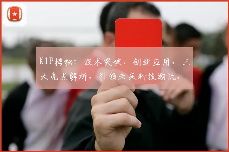 K1P揭秘：技术突破、创新应用，三大亮点解析，引领未来科技潮流，不容错过