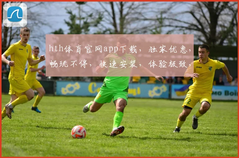 hth体育官网app下载，独家优惠，畅玩不停，快速安装，体验极致，三步搞定