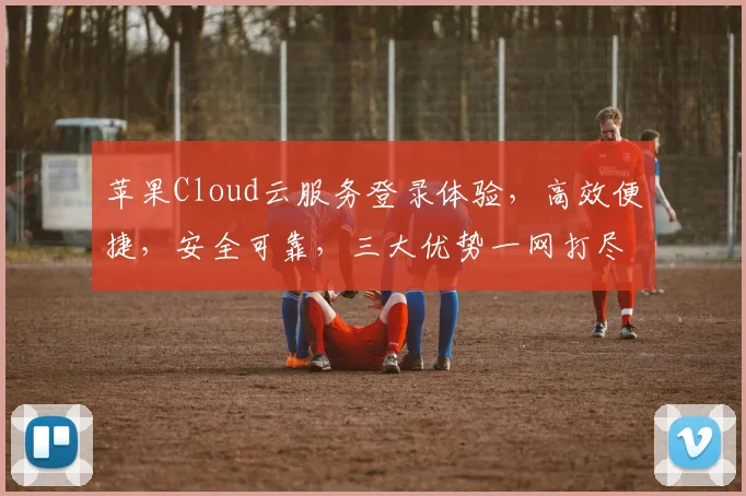 苹果Cloud云服务登录体验，高效便捷，安全可靠，三大优势一网打尽，不容错过