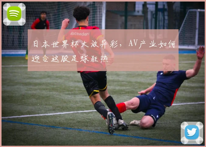 日本世界杯大放异彩，AV产业如何迎合这股足球狂热