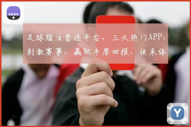 足球赌注首选平台，三大热门APP，刺激赛事，赢取丰厚回报，快来体验